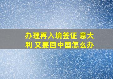 办理再入境签证 意大利 又要回中国怎么办